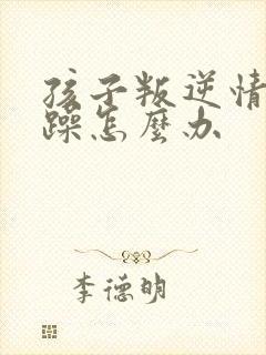 孩子叛逆情绪暴躁怎么办
