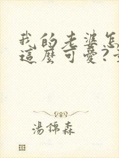 我的老婆怎么能这么可爱?章节