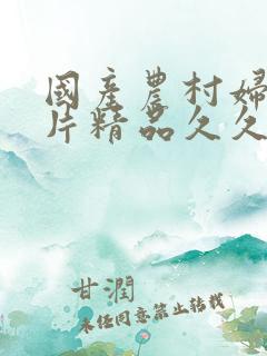 国产农村妇女毛片精品久久