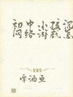 初中小孩沉迷于网络游戏怎么办