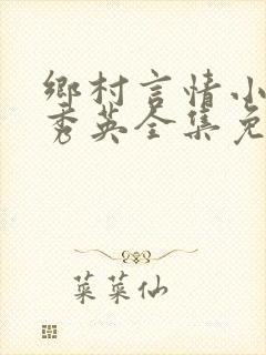 乡村言情小说胡秀英全集免费阅读
