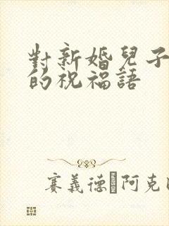 对新婚儿子儿媳的祝福语
