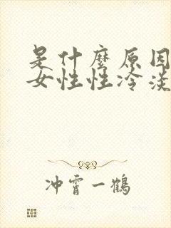 是什么原因导致女性性冷淡