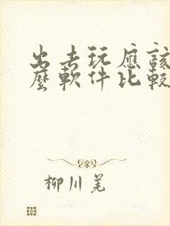 出去玩应该下什么软件比较好