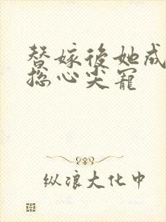 替嫁后她成了霸总心尖宠