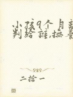 小孩9个月离婚判给谁,抚养费怎么算