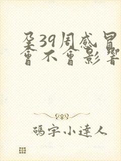 孕39周感冒了会不会影响胎儿