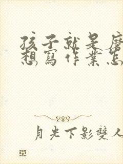 孩子就是磨蹭不想写作业怎么办