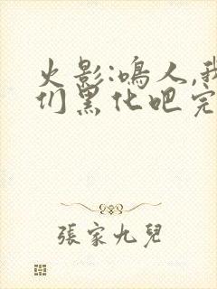火影:鸣人,我们黑化吧完本