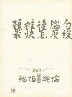 颈椎后脑勺疼痛最快怎么缓解