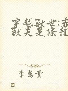 穿越兽世:霸道兽夫是条龙txt
