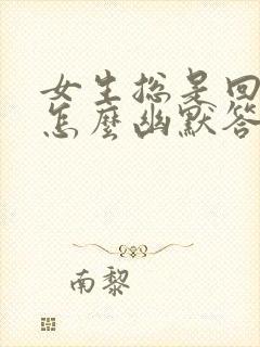 女生总是回嗯嗯怎么幽默答复