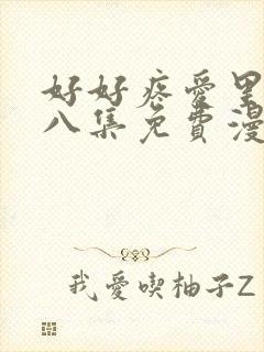 好好疼爱里面第八集免费漫画