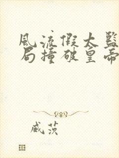 风流假太监:开局撞破皇帝女儿身全集txt