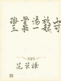 排骨汤放山药和玉米一起可以不