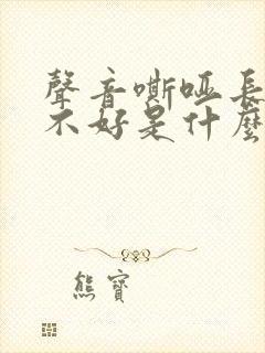 声音嘶哑长时间不好是什么原因