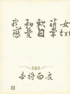 我和软萌女友的恋爱日常txt小说