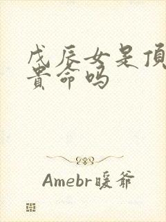 戊辰女是顶级富贵命吗