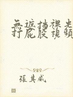 无遮挡裸光屁屁打屁股视频