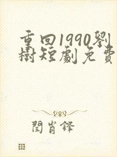 重回1990刘树短剧免费播放