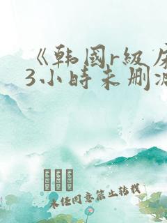 《韩国r级床戏3小时未删减》