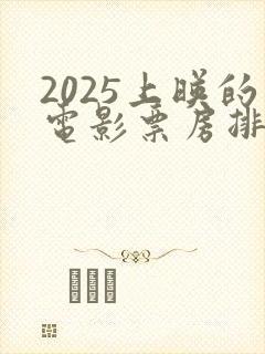 2025上映的电影票房排行榜
