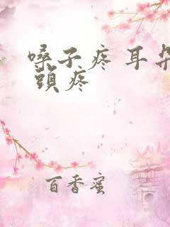 嗓子疼 耳朵疼 头疼