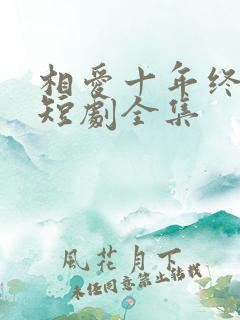 相爱十年终成空短剧全集
