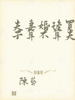 夫妻婚后买的房子算不算夫妻共有财产