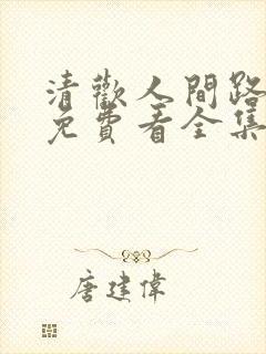 清欢人间路短剧免费看全集