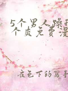 5个男人躁我一个爽免费漫画