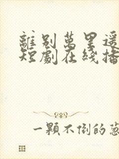 离别万里遥无期短剧在线播放