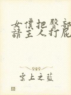 女仆把臀部扒开请主人打屁股作文