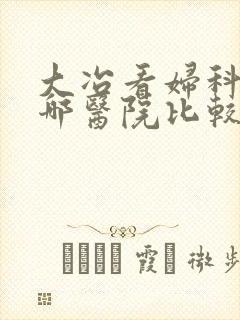 大冶看妇科病去哪医院比较好