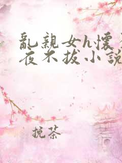 乱亲女h怀孕整夜不拔小说