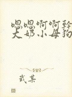 嗯嗯啊啊干死你大奶小母狗小骚货