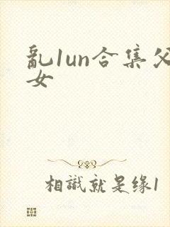 乱1un合集父女