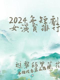 2024年短剧女演员排行
