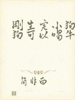 刚生完小狗的母狗可以喝牛奶吗