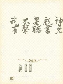 我不是戏神小说有声听书免费