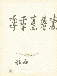 嗓子有痰喘气呼呼响怎么办