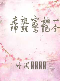 老祖宗她一不留神就惊艳全球了短剧合集
