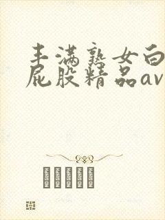 丰满熟女白浆大屁股精品av