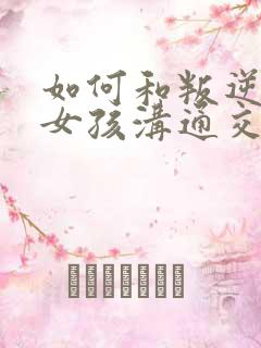 如何和叛逆期的女孩沟通交流