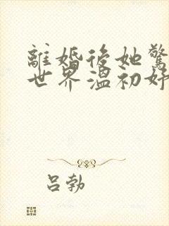 离婚后她惊艳了世界温初妤结局
