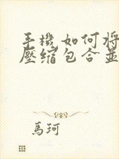 手机如何将多个压缩包合并成一个