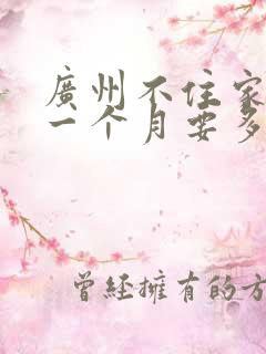 广州不住家保姆一个月要多少钱