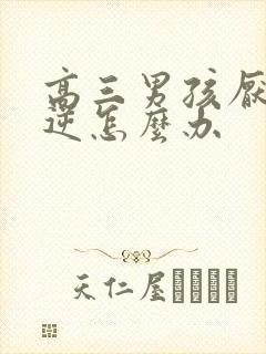 高三男孩厌学叛逆怎么办