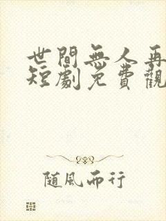 世间无人再似我短剧免费观看全集