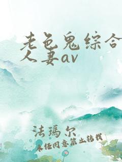 老色鬼综合人妻人妻av